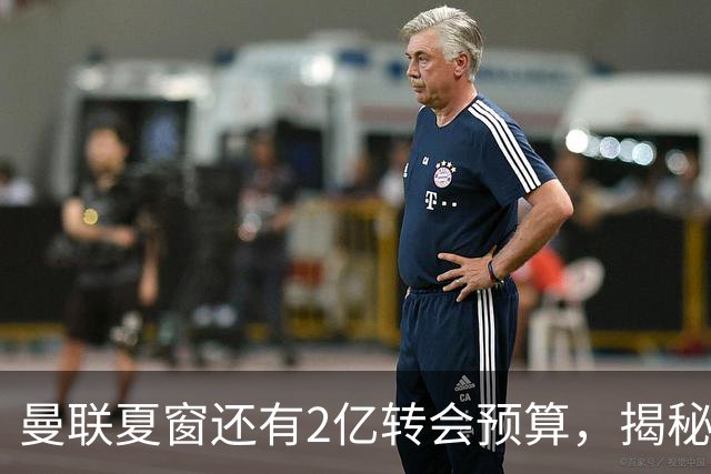 曼联夏窗还有2亿转会预算，揭秘拉爵买人价格上限！恐无新援参与集训
