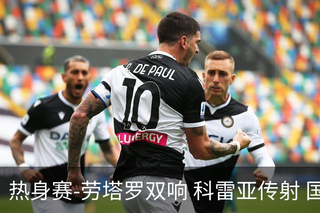 热身赛-劳塔罗双响 科雷亚传射 国际米兰4-1首胜