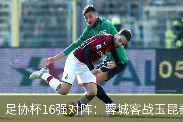 足协杯16强对阵：蓉城客战玉昆泰山战三镇 国安遭遇中乙队
