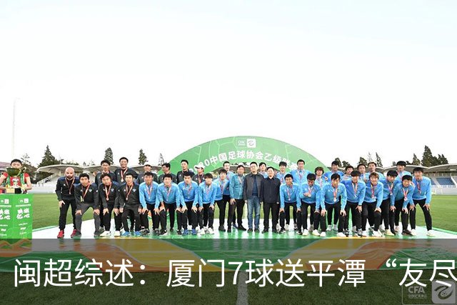 闽超综述：厦门7球送平潭“友尽赛” 福州莆田南平胜 泉州平龙岩