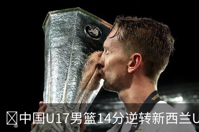 🏀中国U17男篮14分逆转新西兰U17男篮 张淳智24分 陈昱休11中2