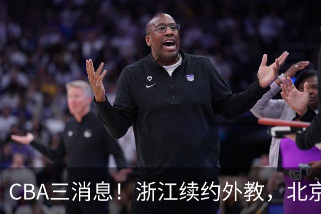CBA三消息！浙江续约外教，北京首钢将换帅，郭艾伦张一山互动！